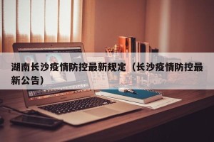 湖南长沙疫情防控最新规定（长沙疫情防控最新公告）