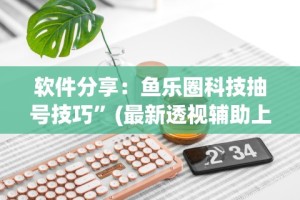 软件分享：鱼乐圈科技抽号技巧”(最新透视辅助上线)