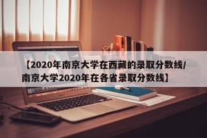 【2020年南京大学在西藏的录取分数线/南京大学2020年在各省录取分数线】