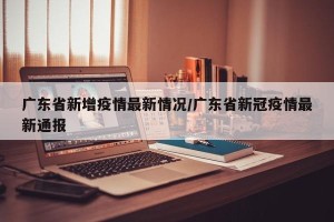 广东省新增疫情最新情况/广东省新冠疫情最新通报