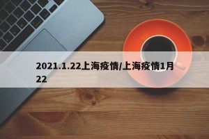 2021.1.22上海疫情/上海疫情1月22