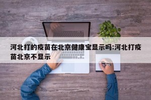 河北打的疫苗在北京健康宝显示吗:河北打疫苗北京不显示