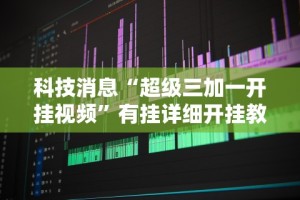 科技消息“超级三加一开挂视频”有挂详细开挂教程