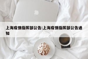 上海疫情指挥部公告:上海疫情指挥部公告通知