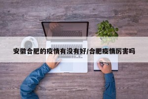 安徽合肥的疫情有没有好/合肥疫情厉害吗