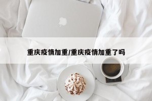 重庆疫情加重/重庆疫情加重了吗