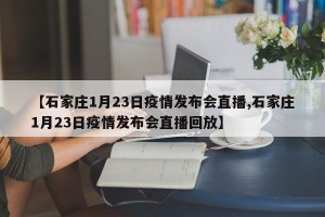 【石家庄1月23日疫情发布会直播,石家庄1月23日疫情发布会直播回放】