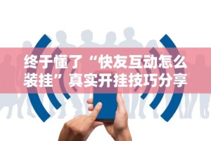 终于懂了“快友互动怎么装挂”真实开挂技巧分享