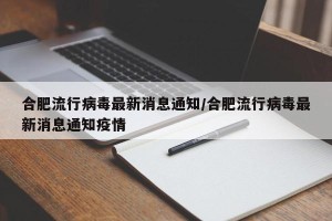 合肥流行病毒最新消息通知/合肥流行病毒最新消息通知疫情