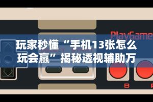 玩家秒懂“手机13张怎么玩会赢”揭秘透视辅助万能挂用法