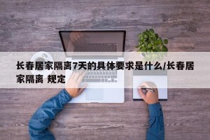 长春居家隔离7天的具体要求是什么/长春居家隔离 规定
