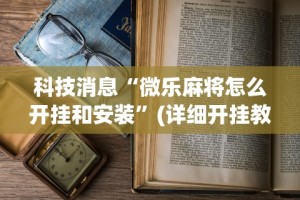 科技消息“微乐麻将怎么开挂和安装”(详细开挂教程)