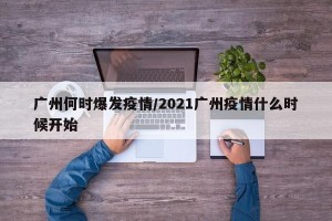 广州何时爆发疫情/2021广州疫情什么时候开始