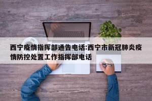 西宁疫情指挥部通告电话:西宁市新冠肺炎疫情防控处置工作指挥部电话