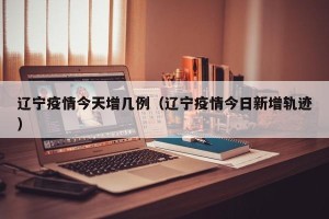 辽宁疫情今天增几例（辽宁疫情今日新增轨迹）