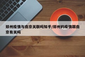郑州疫情与南京关联吗知乎/郑州的疫情跟南京有关吗
