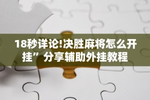 18秒详论!决胜麻将怎么开挂”分享辅助外挂教程