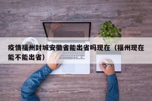 疫情福州封城安徽省能出省吗现在（福州现在能不能出省）