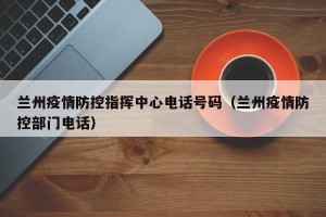 兰州疫情防控指挥中心电话号码（兰州疫情防控部门电话）