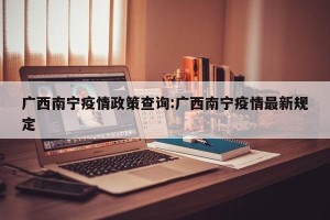广西南宁疫情政策查询:广西南宁疫情最新规定