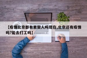 【疫情北京都有累赘人吗现在,北京还有疫情吗?能去打工吗】