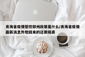 青海省疫情管控郑州政策是什么/青海省疫情最新消息外地回来的还需隔离