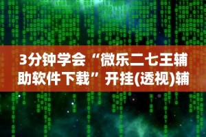 3分钟学会“微乐二七王辅助软件下载”开挂(透视)辅助
