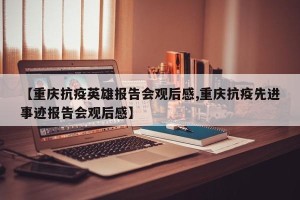 【重庆抗疫英雄报告会观后感,重庆抗疫先进事迹报告会观后感】