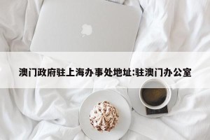 澳门政府驻上海办事处地址:驻澳门办公室