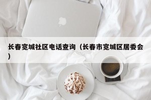 长春宽城社区电话查询（长春市宽城区居委会）