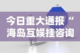 今日重大通报“海岛互娱挂咨询”真可以装挂