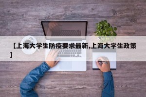 【上海大学生防疫要求最新,上海大学生政策】