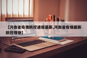 【河南省疫情防控通报最新,河南省疫情最新防控措施】