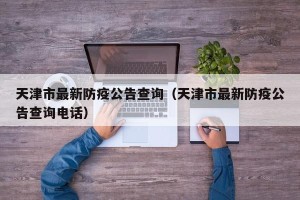 天津市最新防疫公告查询（天津市最新防疫公告查询电话）