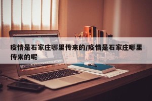 疫情是石家庄哪里传来的/疫情是石家庄哪里传来的呢
