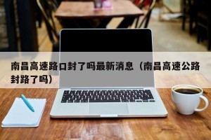南昌高速路口封了吗最新消息（南昌高速公路封路了吗）
