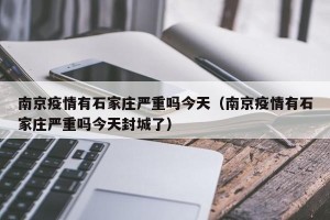 南京疫情有石家庄严重吗今天（南京疫情有石家庄严重吗今天封城了）