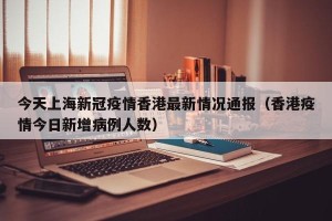今天上海新冠疫情香港最新情况通报（香港疫情今日新增病例人数）