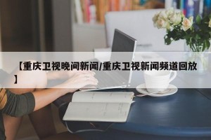 【重庆卫视晚间新闻/重庆卫视新闻频道回放】