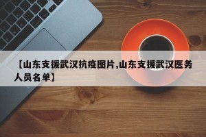 【山东支援武汉抗疫图片,山东支援武汉医务人员名单】