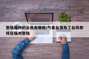登陆福州的台风有哪些/气象台发布了台风即将在福州登陆