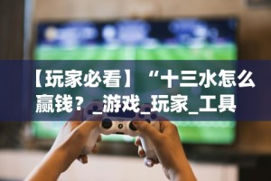 【玩家必看】“十三水怎么赢钱？_游戏_玩家_工具