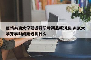 疫情南京大学延迟开学时间最新消息/南京大学开学时间延迟到什么