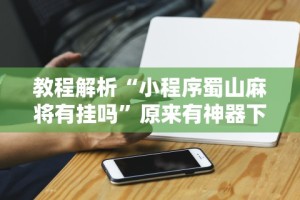 教程解析“小程序蜀山麻将有挂吗”原来有神器下载！