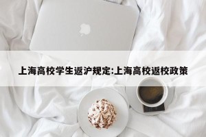 上海高校学生返沪规定:上海高校返校政策