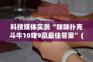 科技媒体实测“咪咪扑克斗牛10赌9赢最佳答案”(确实真的有挂)