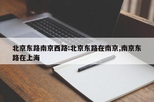 北京东路南京西路:北京东路在南京,南京东路在上海