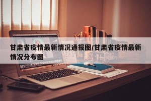 甘肃省疫情最新情况通报图/甘肃省疫情最新情况分布图