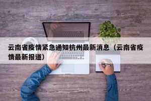 云南省疫情紧急通知杭州最新消息（云南省疫情最新报道）