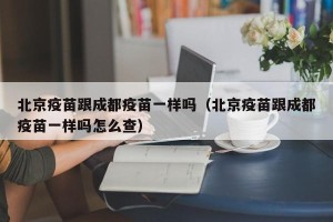 北京疫苗跟成都疫苗一样吗（北京疫苗跟成都疫苗一样吗怎么查）